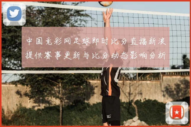 中国竞彩网足球即时比分直播新浪提供赛事更新与比分动态影响分析