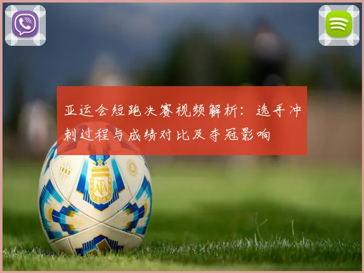 亚运会短跑决赛视频解析：选手冲刺过程与成绩对比及夺冠影响