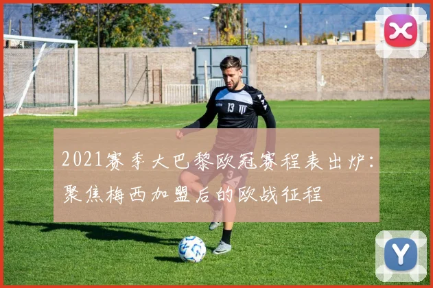 2021赛季大巴黎欧冠赛程表出炉：聚焦梅西加盟后的欧战征程