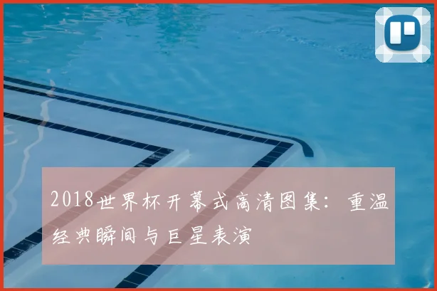 2018世界杯开幕式高清图集：重温经典瞬间与巨星表演