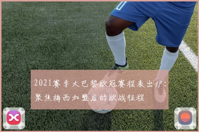 2021赛季大巴黎欧冠赛程表出炉：聚焦梅西加盟后的欧战征程