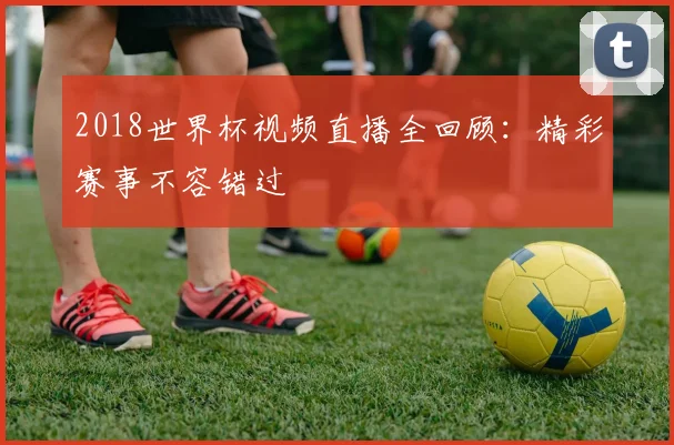 2018世界杯视频直播全回顾：精彩赛事不容错过