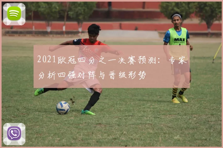 2021欧冠四分之一决赛预测：专家分析四强对阵与晋级形势