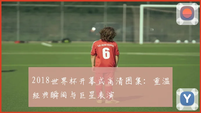 2018世界杯开幕式高清图集：重温经典瞬间与巨星表演