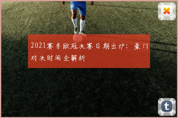 2021赛季欧冠决赛日期出炉：豪门对决时间全解析