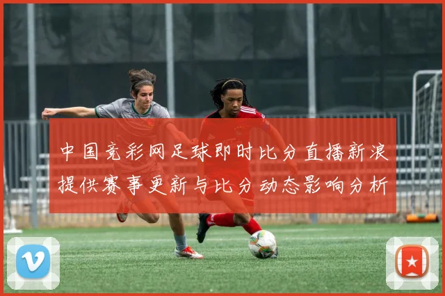 中国竞彩网足球即时比分直播新浪提供赛事更新与比分动态影响分析