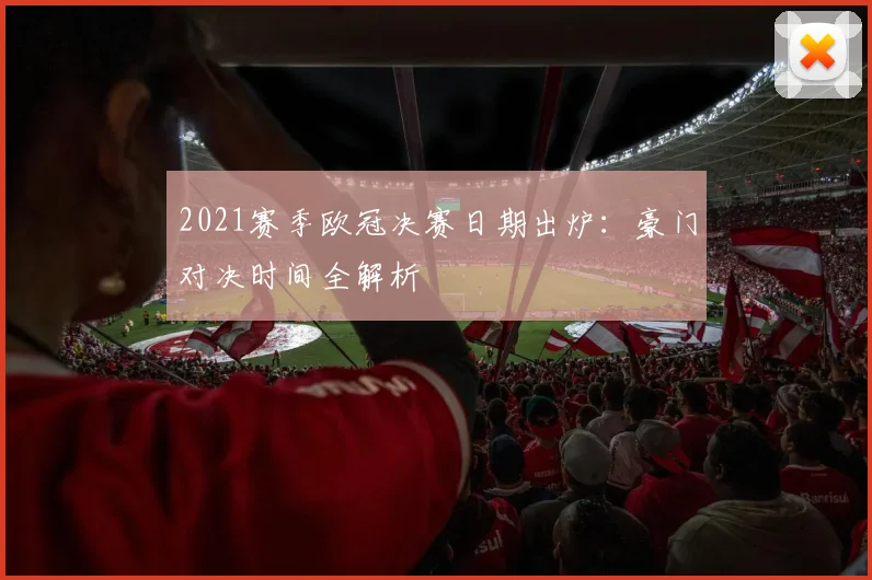 2021赛季欧冠决赛日期出炉：豪门对决时间全解析