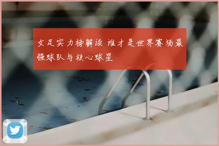 女足实力榜解读 谁才是世界赛场最强球队与核心球星