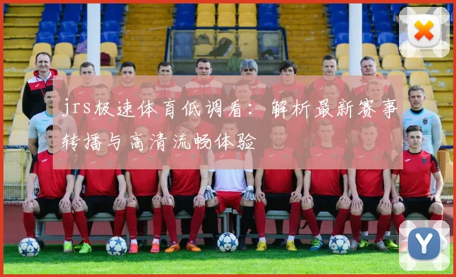 jrs极速体育低调看：解析最新赛事转播与高清流畅体验