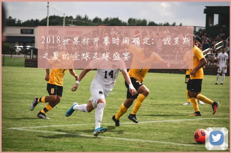 2018世界杯开幕时间确定：俄罗斯之夏的全球足球盛宴