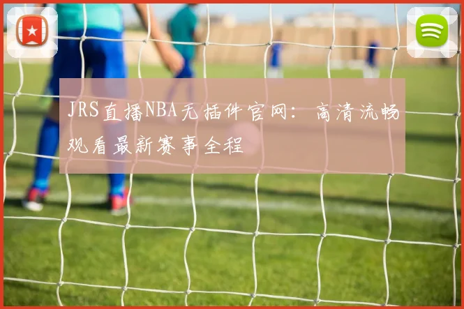 JRS直播NBA无插件官网：高清流畅观看最新赛事全程