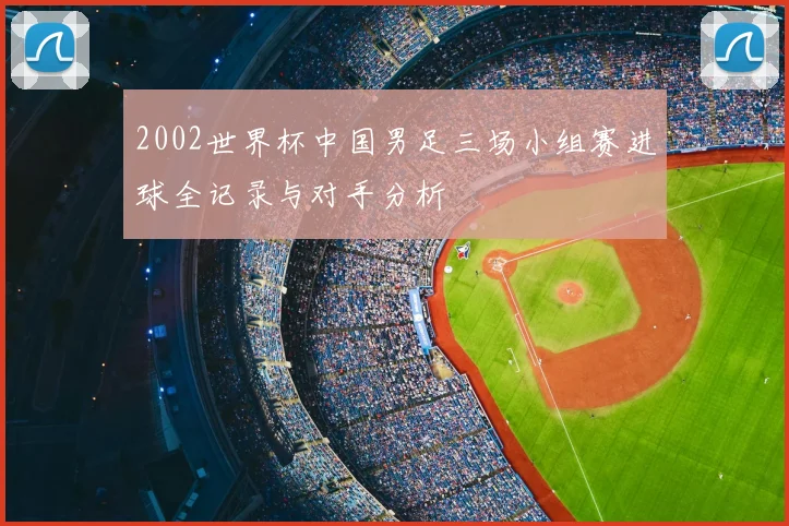 2002世界杯中国男足三场小组赛进球全记录与对手分析