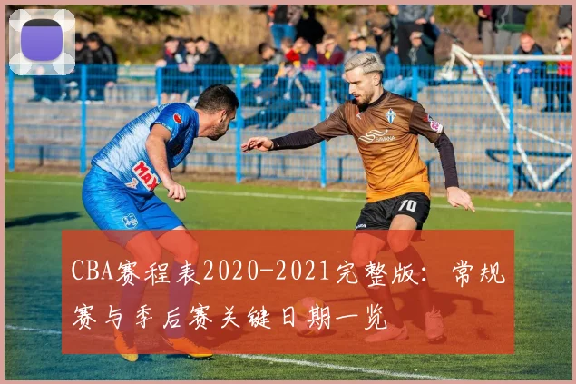 CBA赛程表2020-2021完整版：常规赛与季后赛关键日期一览